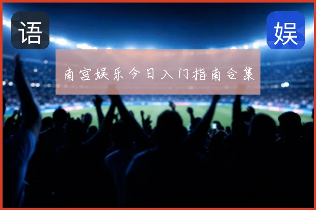 南宫娱乐今日入门指南合集