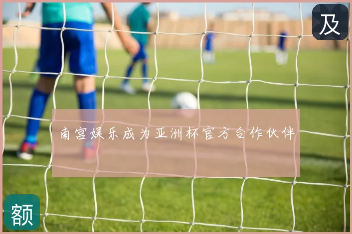 南宫娱乐成为亚洲杯官方合作伙伴