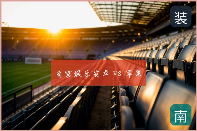 南宫娱乐安卓 vs 苹果